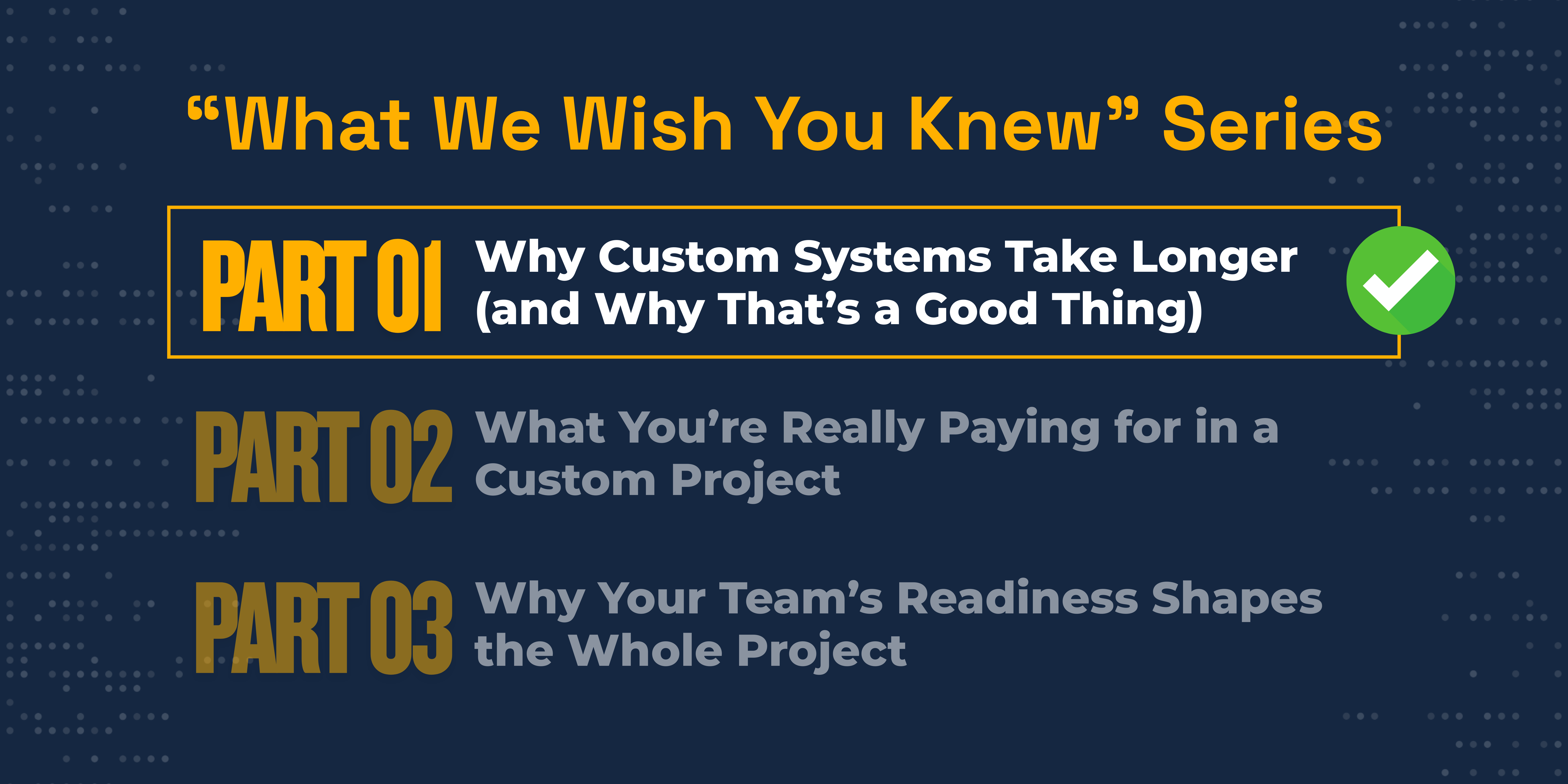 What We Wish You Knew” Series Why Custom Systems Take Longer (and Why That’s a Good Thing) Part 01 What You’re Really Paying for in a Custom Project