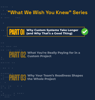 What We Wish You Knew” Series Why Custom Systems Take Longer (and Why That’s a Good Thing) Part 01 What You’re Really Paying for in a Custom Project